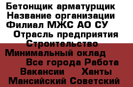 Бетонщик-арматурщик › Название организации ­ Филиал МЖС АО СУ-155 › Отрасль предприятия ­ Строительство › Минимальный оклад ­ 45 000 - Все города Работа » Вакансии   . Ханты-Мансийский,Советский г.